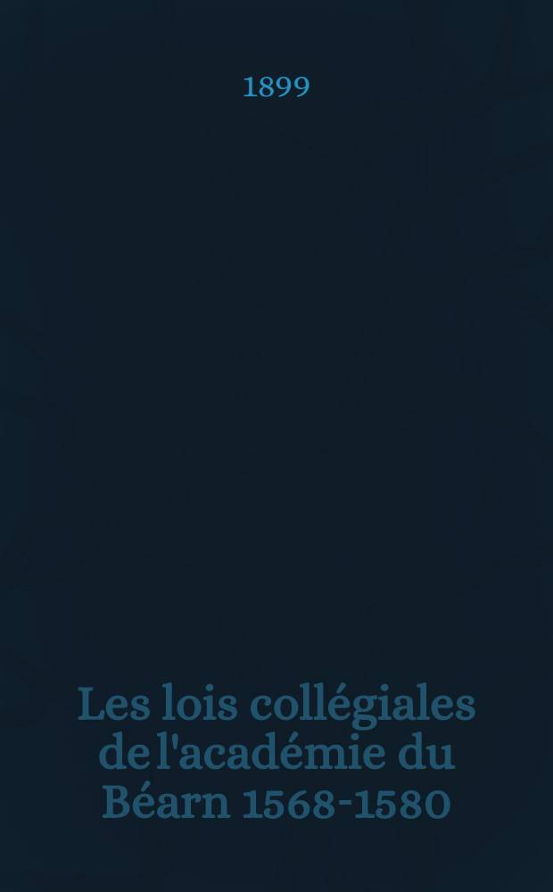 Les lois coll&eacute;giales de l&#039;acad&eacute;mie du B&eacute;arn 1568-1580
