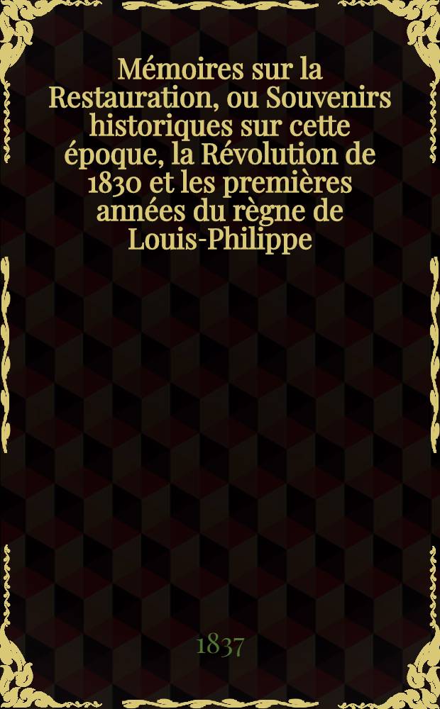 M&eacute;moires sur la Restauration, ou Souvenirs historiques sur cette &eacute;poque, la R&eacute;volution de 1830 et les premi&egrave;res ann&eacute;es du r&egrave;gne de Louis-Philippe