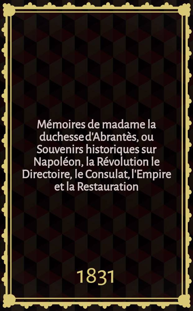 Mémoires de madame la duchesse d'Abrantès, ou Souvenirs historiques sur Napoléon, la Révolution le Directoire, le Consulat, l'Empire et la Restauration. T. 3