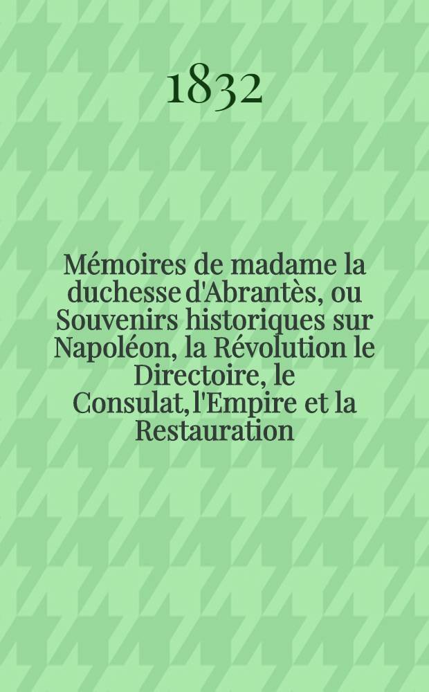 Mémoires de madame la duchesse d'Abrantès, ou Souvenirs historiques sur Napoléon, la Révolution le Directoire, le Consulat, l'Empire et la Restauration. T. 8