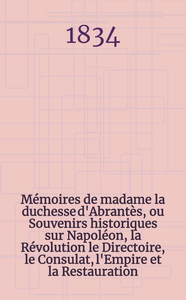 M&eacute;moires de madame la duchesse d'Abrant&egrave;s, ou Souvenirs historiques sur Napol&eacute;on, la R&eacute;volution le Directoire, le Consulat, l'Empire et la Restauration. T. 14