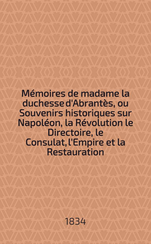 Mémoires de madame la duchesse d'Abrantès, ou Souvenirs historiques sur Napoléon, la Révolution le Directoire, le Consulat, l'Empire et la Restauration. T. 15