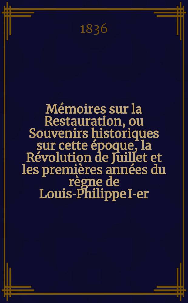 Mémoires sur la Restauration, ou Souvenirs historiques sur cette époque, la Révolution de Juillet et les premières années du règne de Louis-Philippe I-er. T. 6