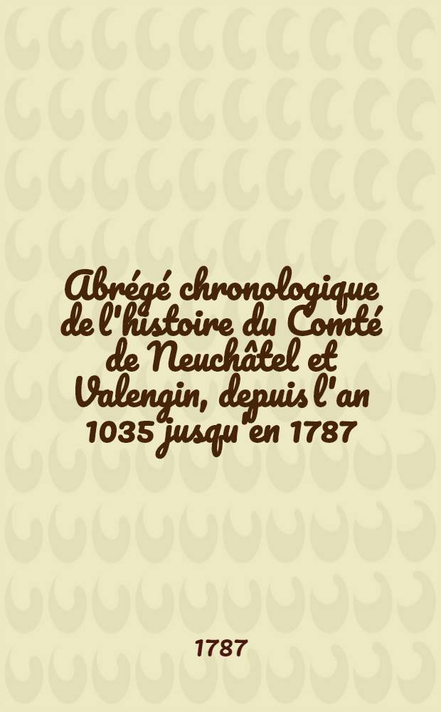 Abrégé chronologique de l'histoire du Comté de Neuchâtel et Valengin, depuis l'an 1035 jusqu'en 1787
