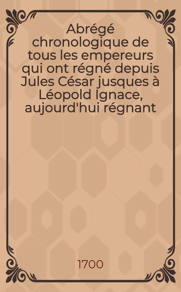 Abrégé chronologique de tous les empereurs qui ont régné depuis Jules César jusques à Léopold Ignace, aujourd'hui régnant