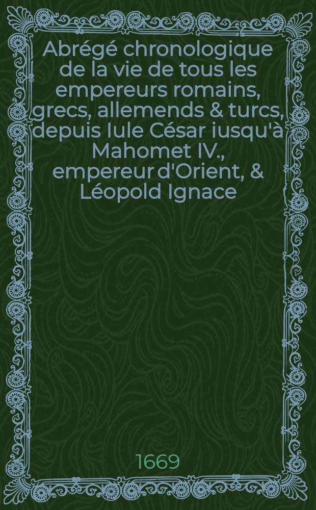 Abr&eacute;g&eacute; chronologique de la vie de tous les empereurs romains, grecs, allemends & turcs, depuis Iule C&eacute;sar iusqu'&agrave; Mahomet IV., empereur d'Orient, & L&eacute;opold Ignace, empereur d'Occident, pr&eacute;sentement r&eacute;gnants .. : De plus une exacte & fidelle relation des derni&egrave;res guerres d'Allemagne & particuli&egrave;rement de celle de Candie Enrichy des devises des empereurs, de quatrains forts convenables &agrave; leurs vies & de tables chronologiques, forts utiles &agrave; l'histoire. T. 3