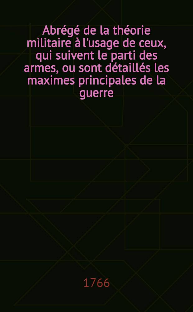 Abr&eacute;g&eacute; de la th&eacute;orie militaire &agrave; l'usage de ceux, qui suivent le parti des armes, ou sont d&eacute;taill&eacute;s les maximes principales de la guerre : on trouvera des exemples anciens & modernes avec des notes instructives pour servir d'&eacute;claircissement aux mati&egrave;res