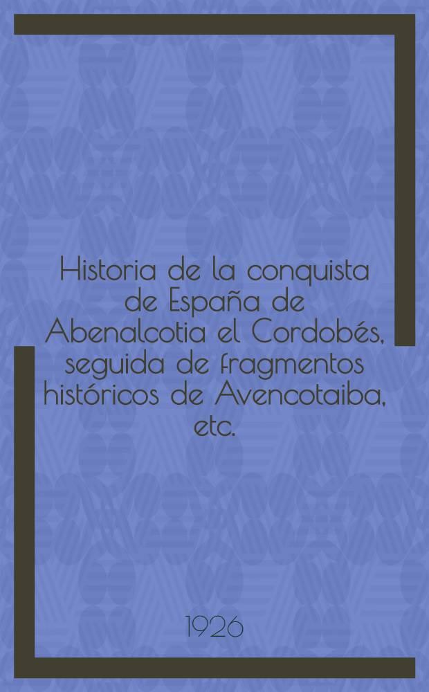 Historia de la conquista de España de Abenalcotia el Cordobés, seguida de fragmentos históricos de Avencotaiba, etc.