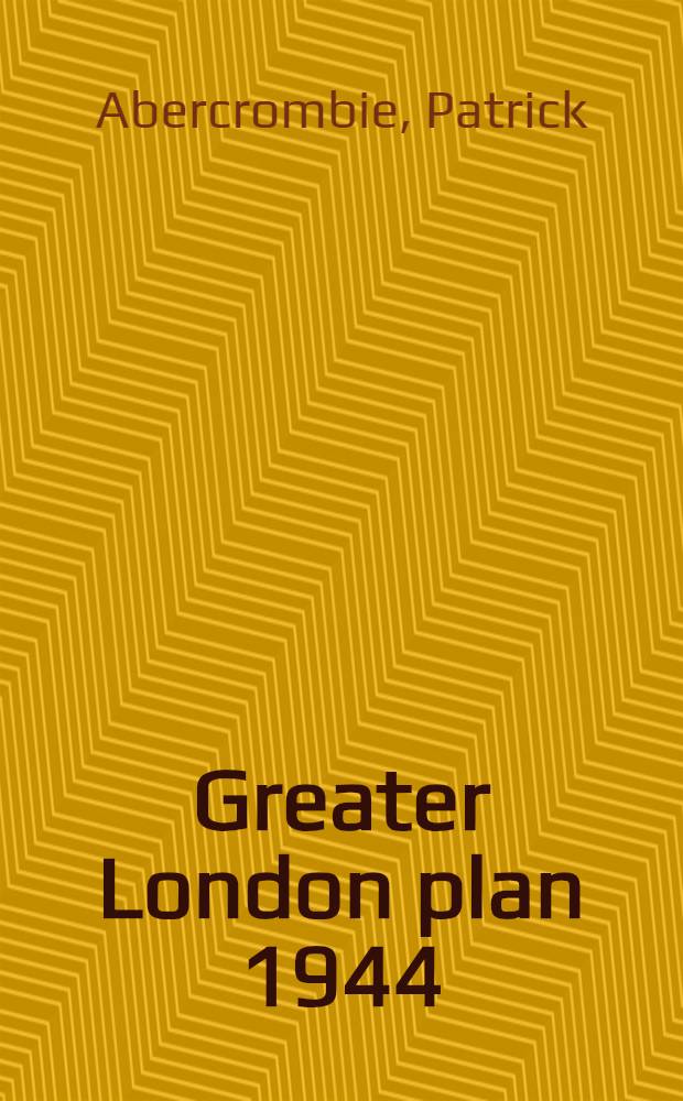 Greater London plan 1944 : a report prepared on behalf of the Standing conference on London regional planning by Prof. Abercrombie at the request of the minister of town and country planning