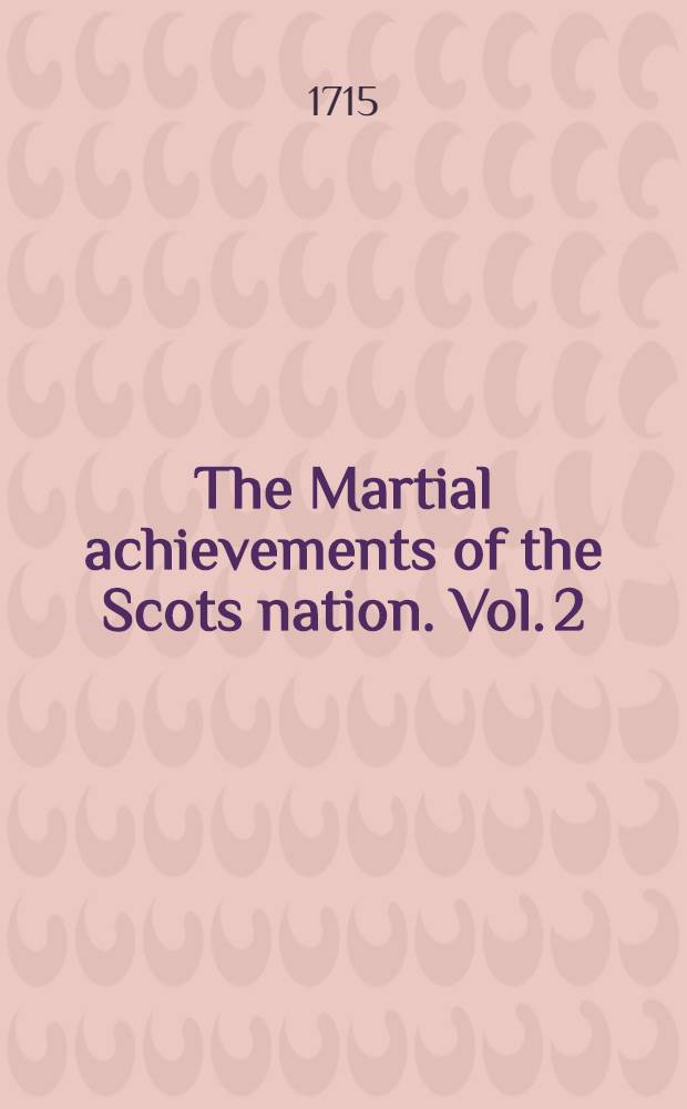 The Martial achievements of the Scots nation. Vol. 2 : Being a full, complete and genuine history of Scotland, from the year of God 1329, to the year 1514 ... and a survey of the military transactions where in Scotland or Scotsmen were remarkably concerned during that period of time