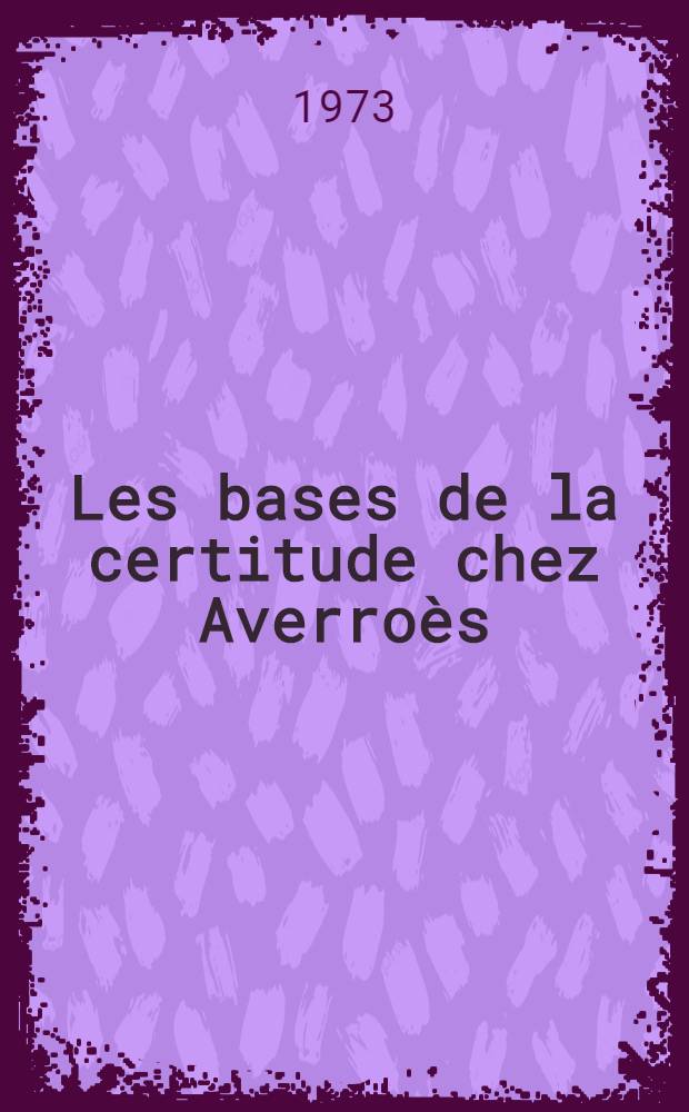 Les bases de la certitude chez Averroès : thèse présenté devant l'Université de Paris I. T. 1