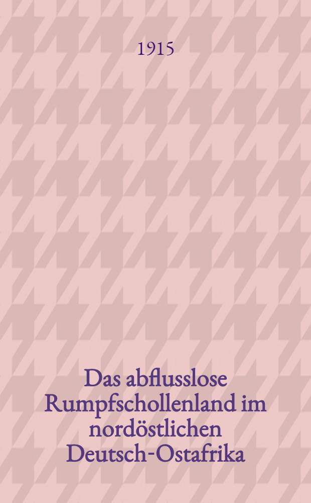 Das abflusslose Rumpfschollenland im nord&ouml;stlichen Deutsch-Ostafrika : Bericht &uuml;ber eine im Auftrag der Hamburgischen geographischen Gesellschaft in den Jahren 1911/12 ausgef&uuml;hrte Forschungsreise. T. 1 : Aufgaben, Vorbereitung und Verlauf der Reise ; Ergebnisse der topographischen Arbeiten und der Sammlungen