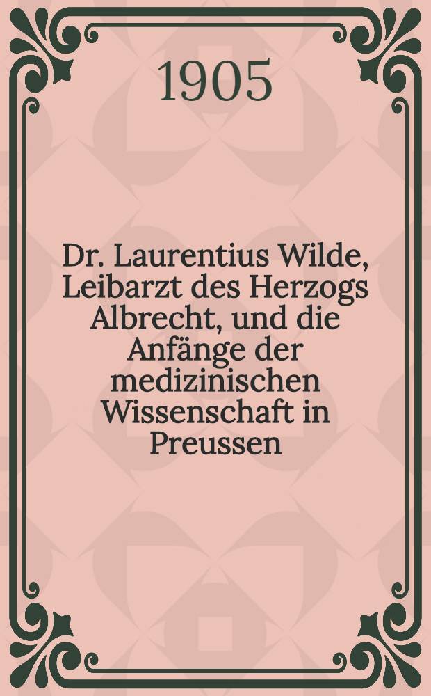 Dr. Laurentius Wilde, Leibarzt des Herzogs Albrecht, und die Anfänge der medizinischen Wissenschaft in Preussen