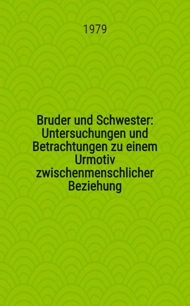 Bruder und Schwester : Untersuchungen und Betrachtungen zu einem Urmotiv zwischenmenschlicher Beziehung