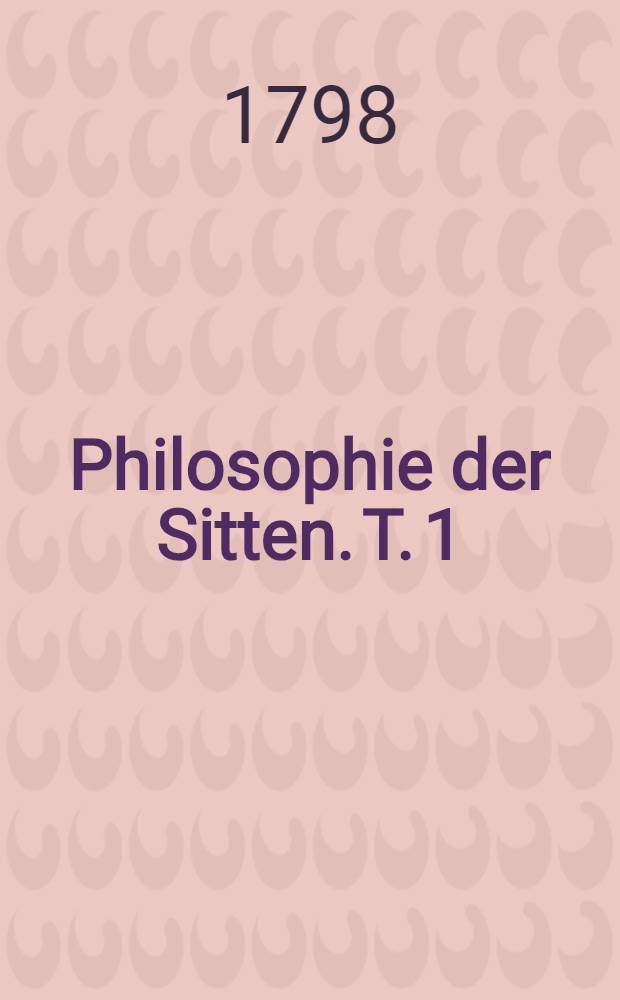 Philosophie der Sitten. T. 1 : Allgemeine praktische Philosophie