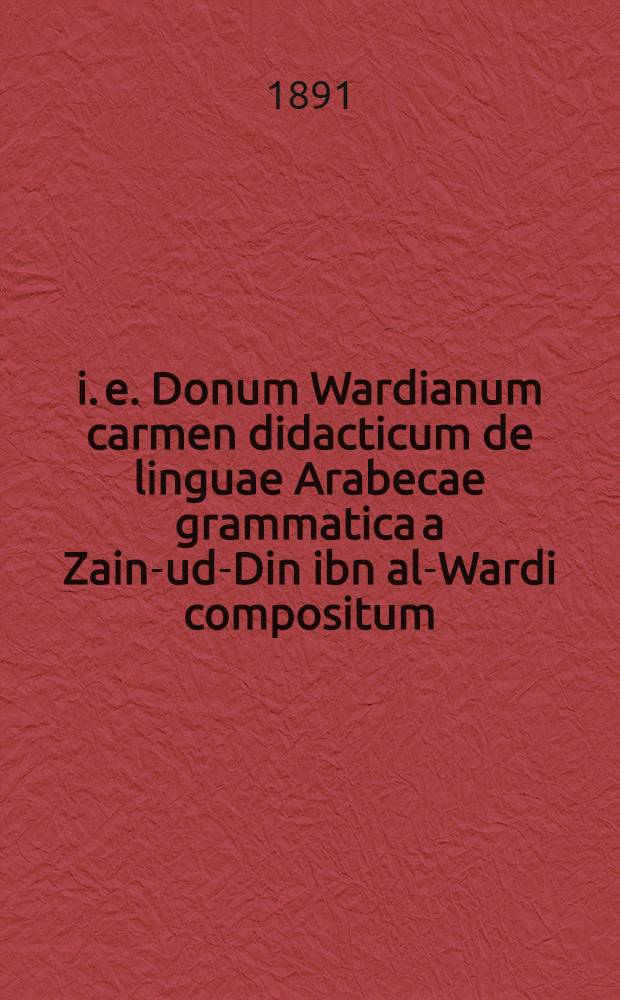 i. e. Donum Wardianum carmen didacticum de linguae Arabecae grammatica a Zain-ud-Din ibn al-Wardi compositum : Diss. inaug