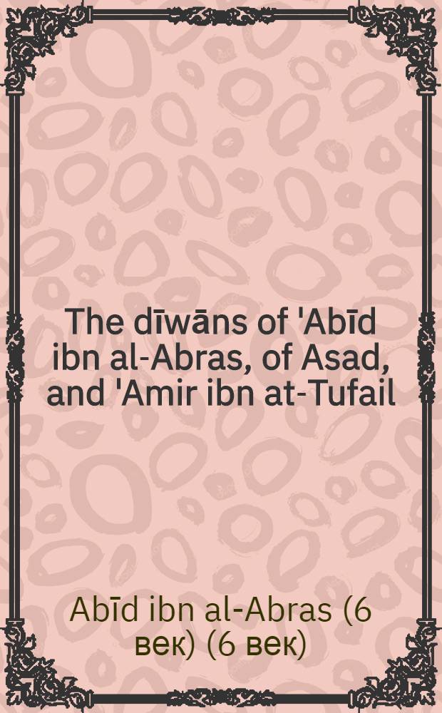 The dīwāns of 'Abīd ibn al-Abras, of Asad, and 'Amir ibn at-Tufail; of 'Āmir ibn Sasaah