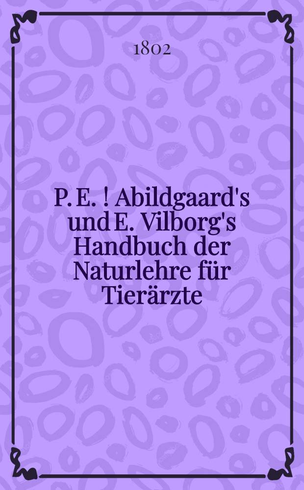 P. E. [!] Abildgaard's und E. Vilborg's Handbuch der Naturlehre für Tierärzte