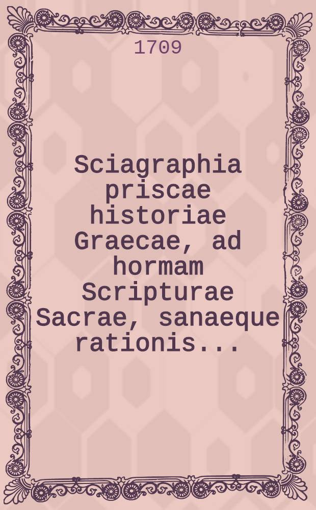 Sciagraphia priscae historiae Graecae, ad hormam Scripturae Sacrae, sanaeque rationis ... : actui oratorio, d. 7. Mart. An 1709. habendo, ..