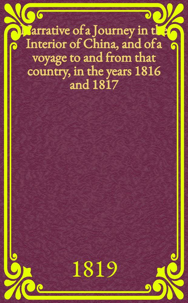 Narrative of a Journey in the Interior of China, and of a voyage to and from that country, in the years 1816 and 1817 : Containing an account of the most interesting transactions of Lord Amherst's Embassy to the court of Pekin, and observations on the countries which in visited