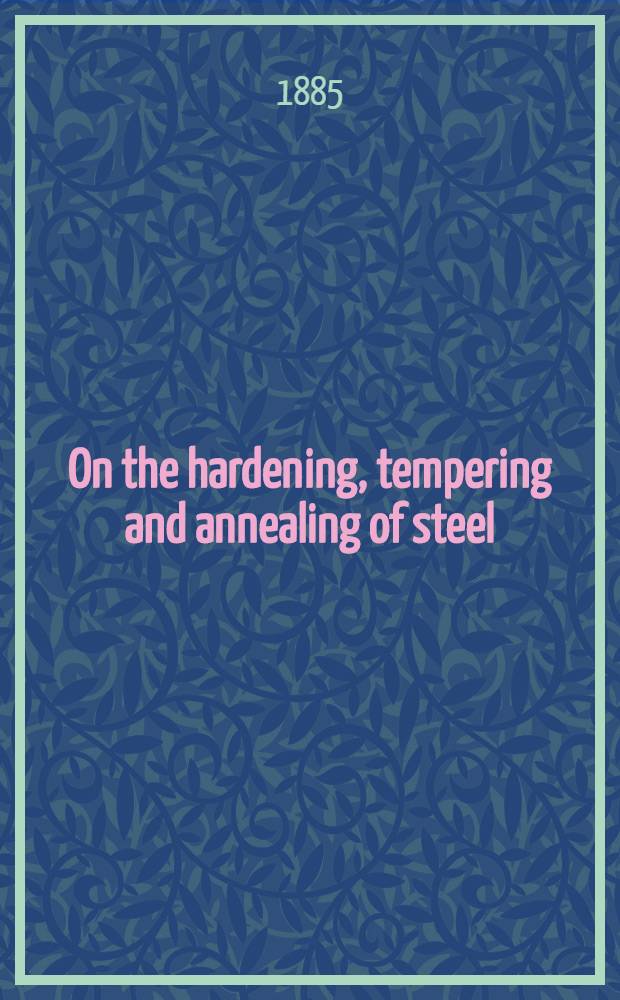 On the hardening, tempering and annealing of steel : final report on experiments bearing upon the condition in which carbon exists in steel