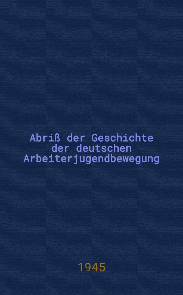 Abriß der Geschichte der deutschen Arbeiterjugendbewegung : Entwurf. T. 1 : Von den Anfängen bis 1945