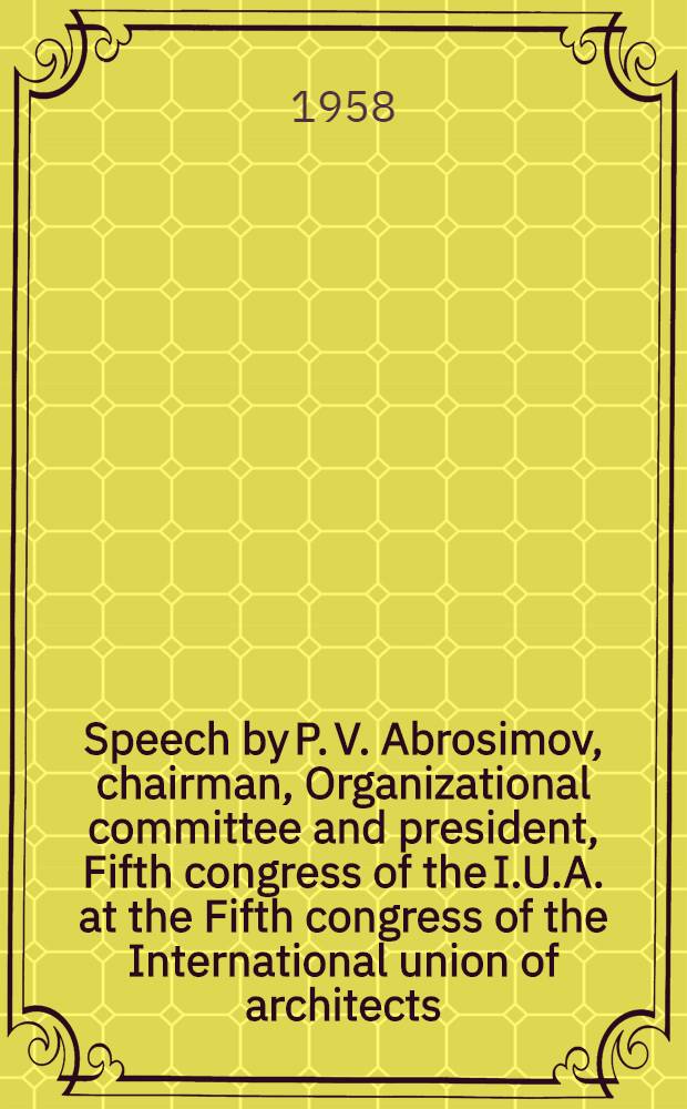 Speech by P. V. Abrosimov, chairman, Organizational committee and president, Fifth congress of the I.U.A. at the Fifth congress of the International union of architects