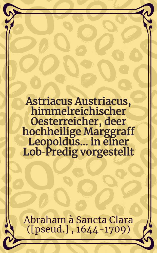 Astriacus Austriacus, himmelreichischer Oesterreicher, deer hochheilige Marggraff Leopoldus ... in einer Lob-Predig vorgestellt