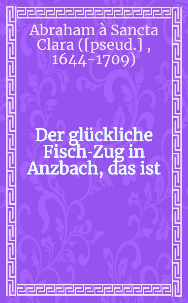 Der glückliche Fisch-Zug in Anzbach, das ist : Ein trostreiche Predig von der überschwencklichen Barmherzigkeit der Mutter Gottes, welche den achten September an dero gnadenvollen Geburts-Tag ... gehalten, und nunmehr auch in den Truck übersetzt worden