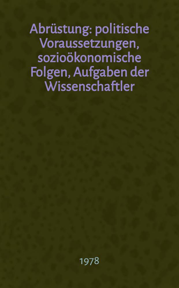 Abrüstung : politische Voraussetzungen, sozioökonomische Folgen, Aufgaben der Wissenschaftler