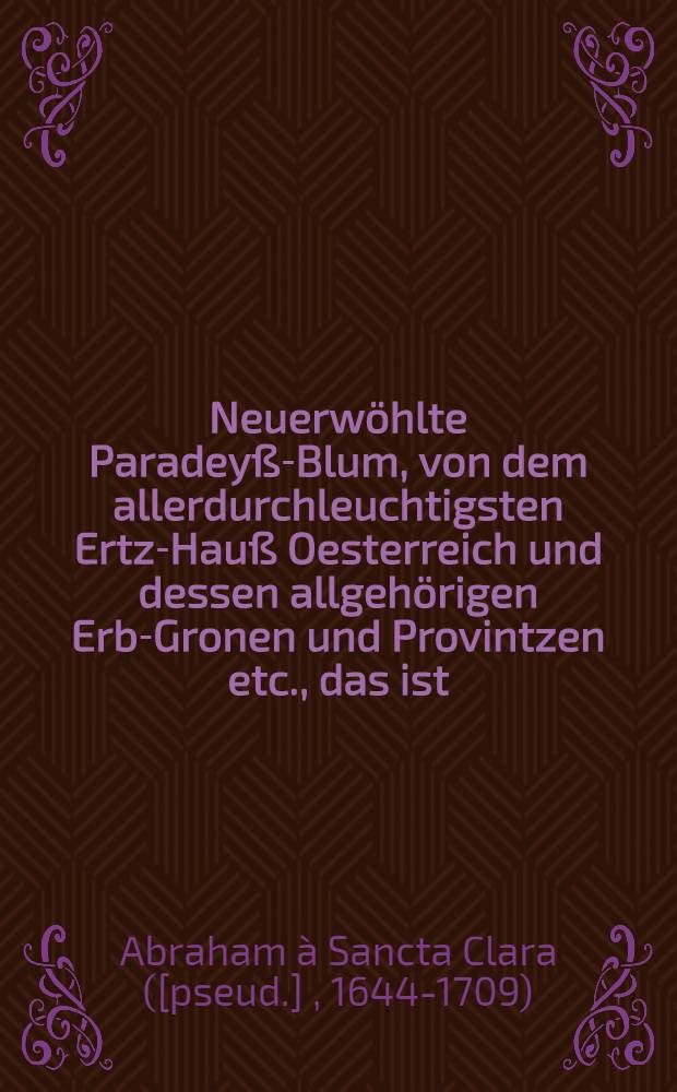 Neuerwöhlte Paradeyß-Blum, von dem allerdurchleuchtigsten Ertz-Hauß Oesterreich und dessen allgehörigen Erb-Gronen und Provintzen etc., das ist : Danckbarliche Lob- und Lieb-Verfassung von dem glorreichsten H. Joseph, welcher hochvermögende Trost-volle Ehr- und Nehr-Vatter Christi für einen allgemainen Patronen und Schutz-Herrn ... ist offentlich an- und auffgenommen worden den 12 Tag May 1675