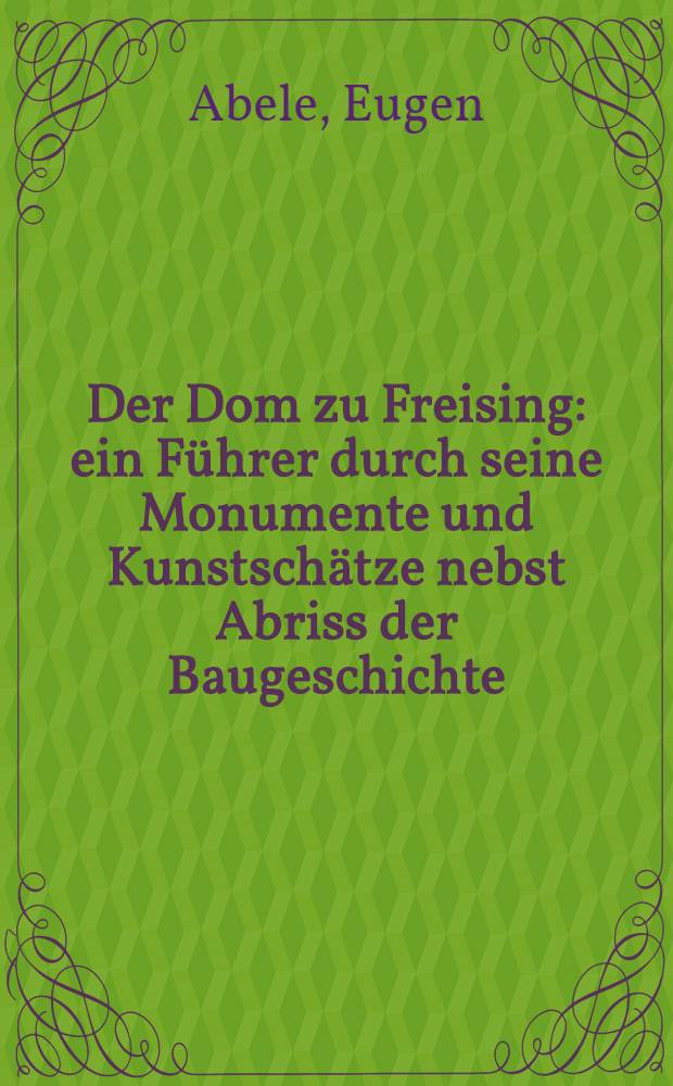 Der Dom zu Freising : ein Führer durch seine Monumente und Kunstschätze nebst Abriss der Baugeschichte