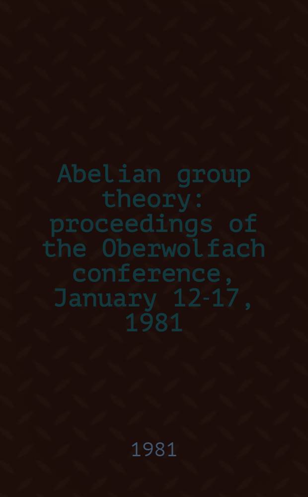 Abelian group theory : proceedings of the Oberwolfach conference, January 12-17, 1981