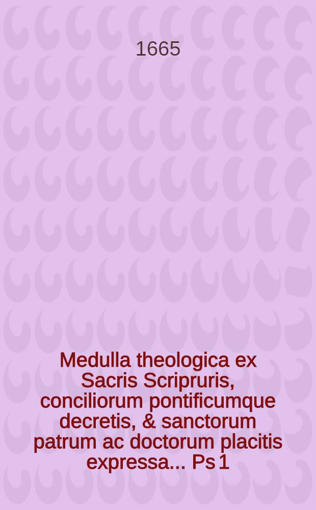 Medulla theologica ex Sacris Scripruris, conciliorum pontificumque decretis, & sanctorum patrum ac doctorum placitis expressa ... Ps 1
