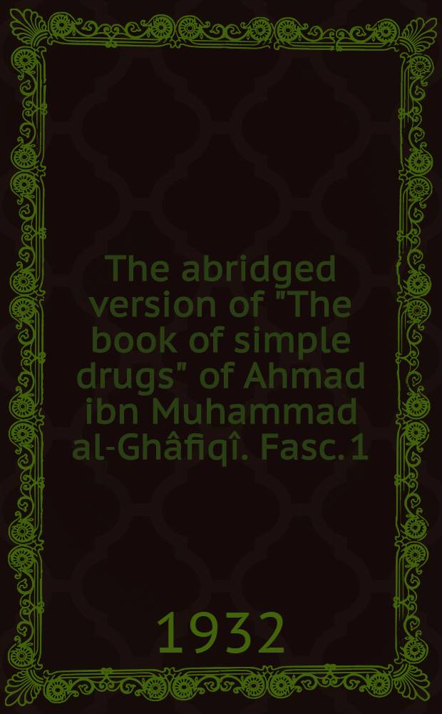 ... The abridged version of "The book of simple drugs" of Ahmad ibn Muhammad al-Ghâfiqî. [Fasc. 1]