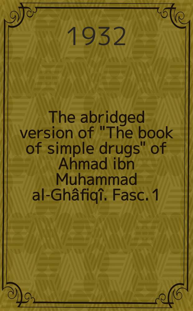 The abridged version of "The book of simple drugs" of Ahmad ibn Muhammad al-Ghâfiqî. [Fasc. 1]