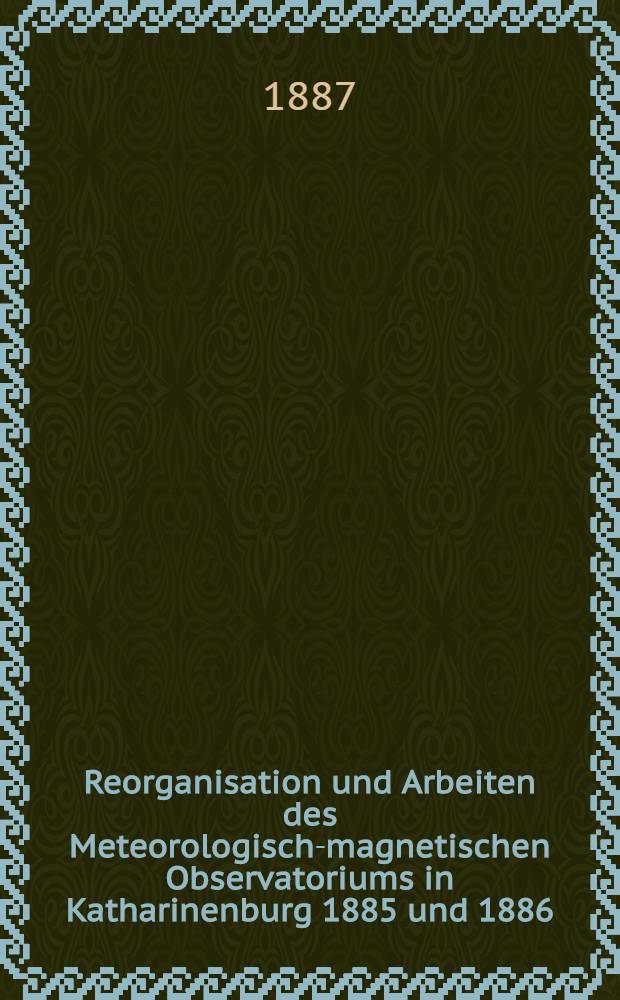 Reorganisation und Arbeiten des Meteorologisch-magnetischen Observatoriums in Katharinenburg 1885 und 1886