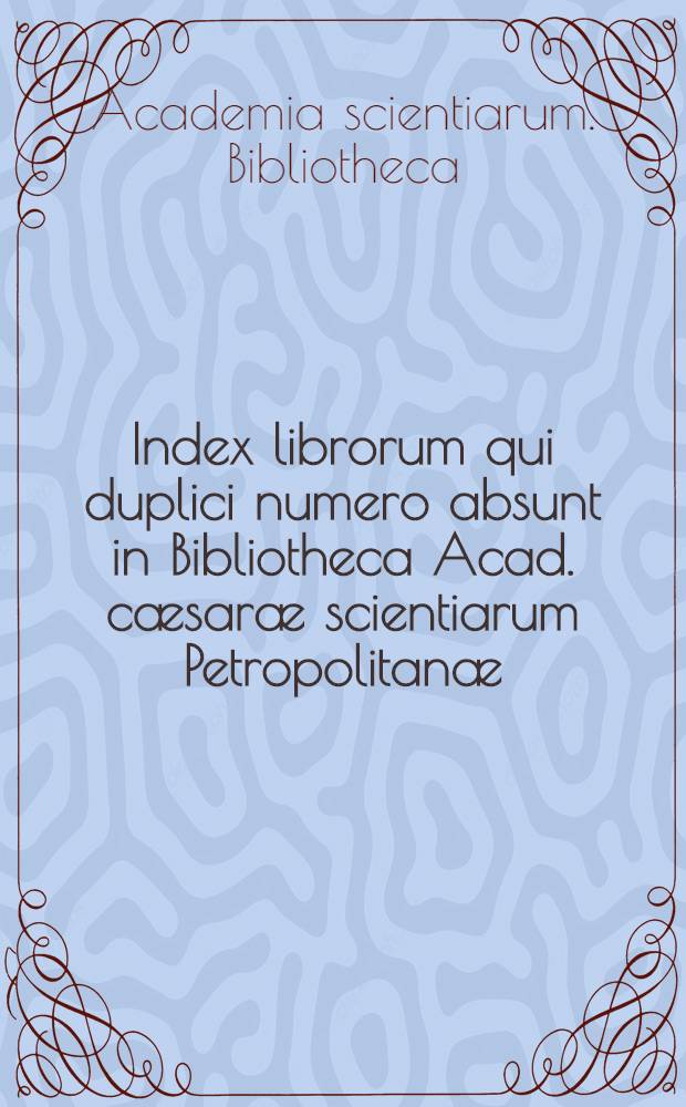 Index librorum qui duplici numero absunt in Bibliotheca Acad. c&aelig;sar&aelig; scientiarum Petropolitan&aelig;