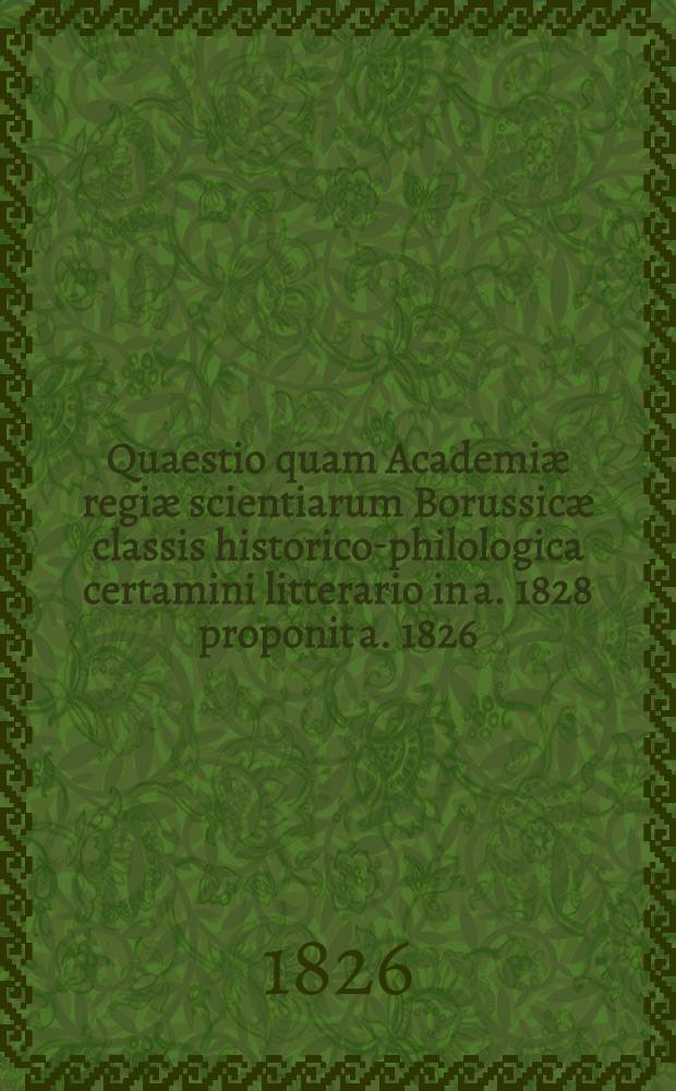Quaestio quam Academiæ regiæ scientiarum Borussicæ classis historico-philologica certamini litterario in a. 1828 proponit a. 1826
