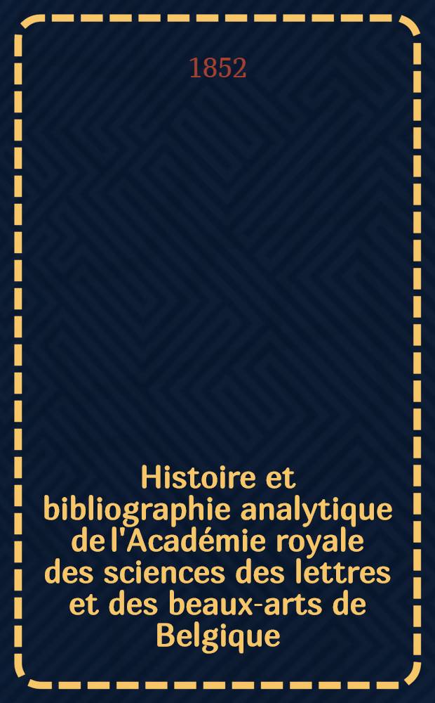 Histoire et bibliographie analytique de l'Académie royale des sciences des lettres et des beaux-arts de Belgique