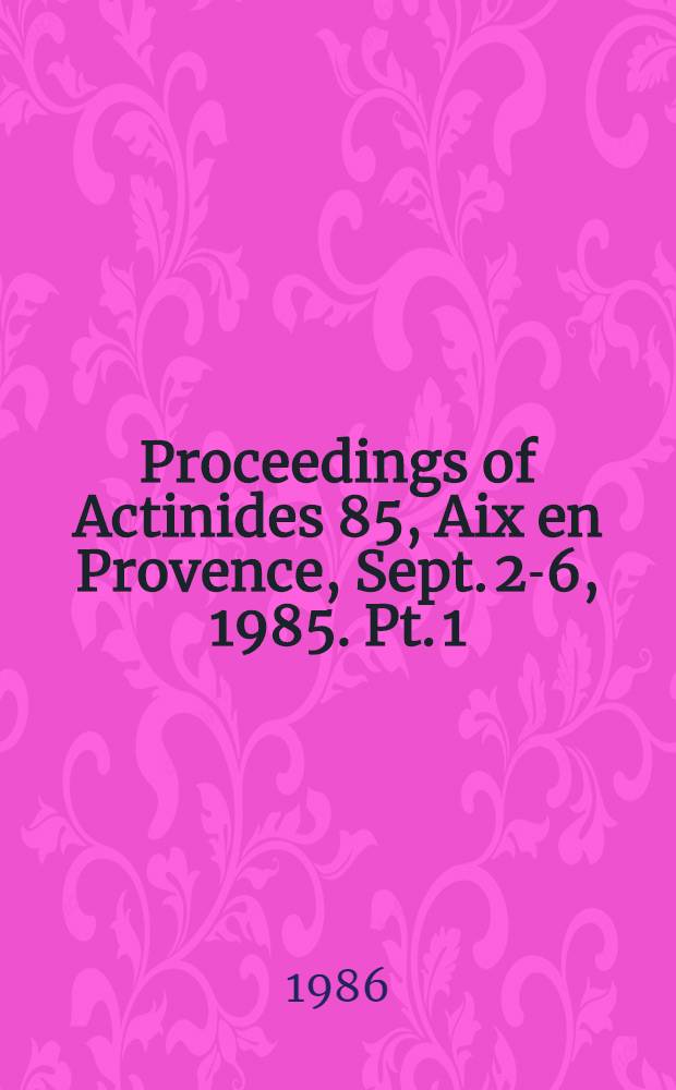 Proceedings of Actinides 85, Aix en Provence, Sept. 2-6, 1985. Pt. 1
