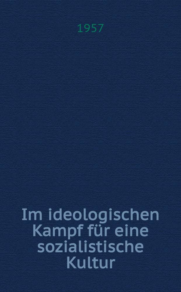 Im ideologischen Kampf für eine sozialistische Kultur : Die Entwicklung der sozialistischen Kultur in der Zeit des zweiten Fünfjahrplanes : Rede auf der Kulturkonferenz der Sozialistischen Einheitspartei Deutschlands am 23. Okt. 1957 in Berlin