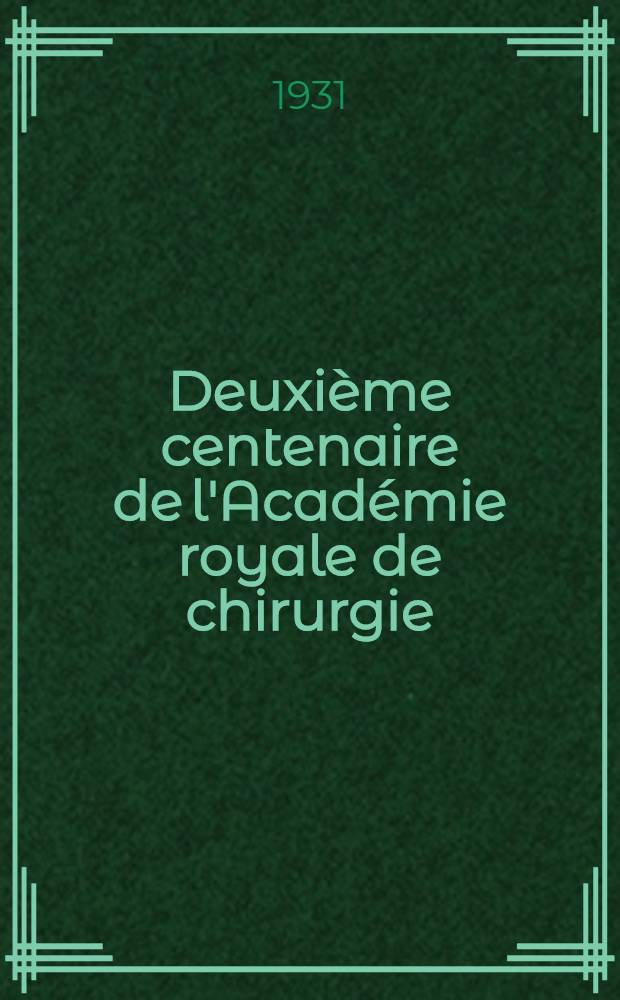 Deuxi&egrave;me centenaire de l'Acad&eacute;mie royale de chirurgie : s&eacute;ance solennelle de l'Acad&eacute;mie de m&eacute;decine et de la Soci&eacute;t&eacute; nationale de chirurgie, tenue le 7.X.1931 en pr&eacute;sence de M. le Pr&eacute;sident de la R&eacute;publique