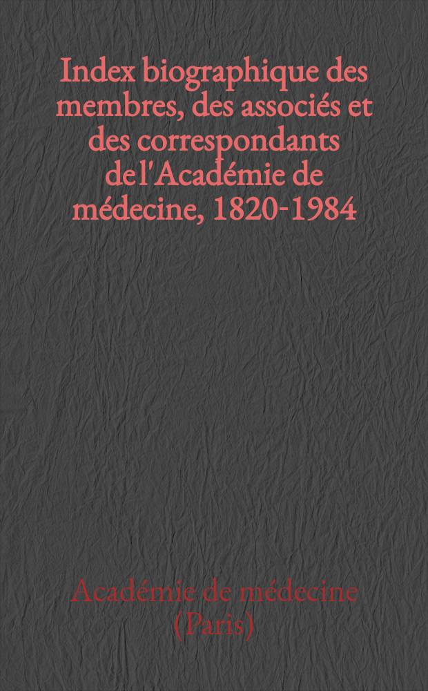 Index biographique des membres, des associés et des correspondants de l'Académie de médecine, 1820-1984