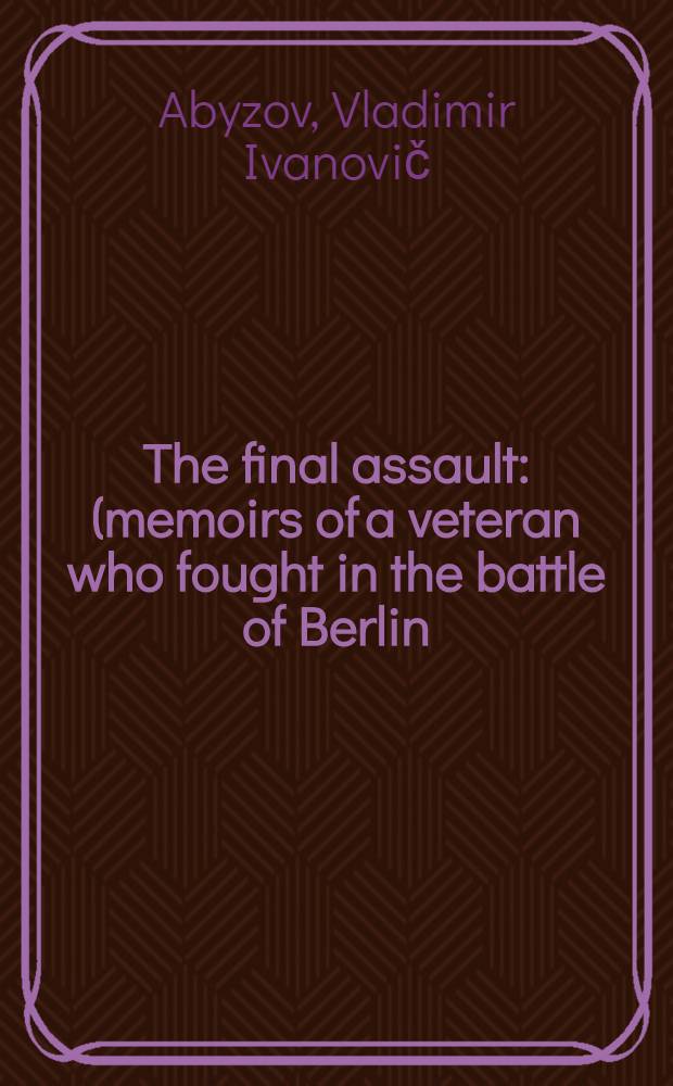 The final assault : (memoirs of a veteran who fought in the battle of Berlin)