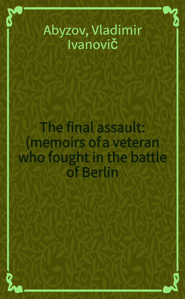 The final assault : (memoirs of a veteran who fought in the battle of Berlin)