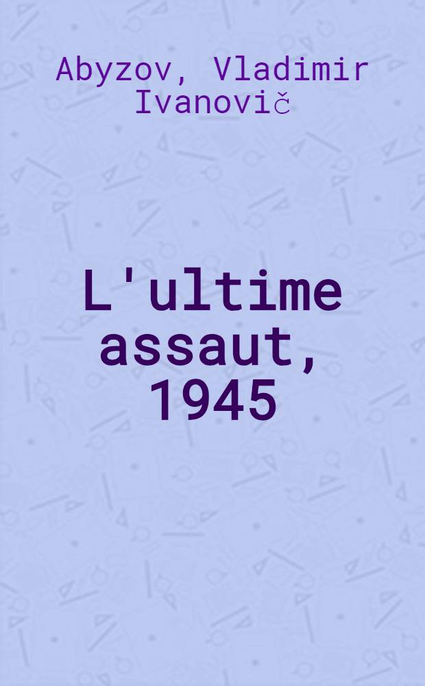 L'ultime assaut, [1945] : (m&eacute;moires d'un participant aux combats pour Berlin)