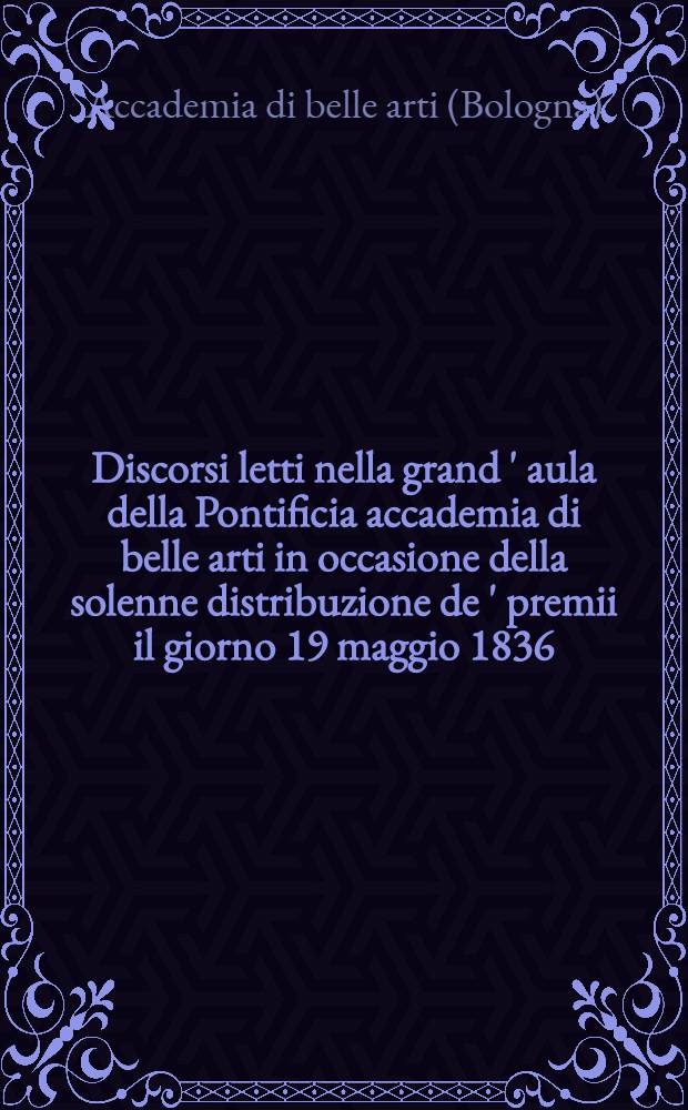 Discorsi letti nella grand ' aula della Pontificia accademia di belle arti in occasione della solenne distribuzione de ' premii il giorno 19 maggio 1836