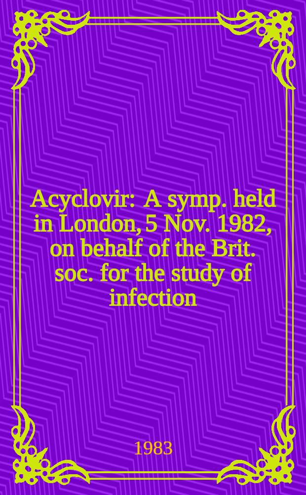 Acyclovir : A symp. held in London, 5 Nov. 1982, on behalf of the Brit. soc. for the study of infection