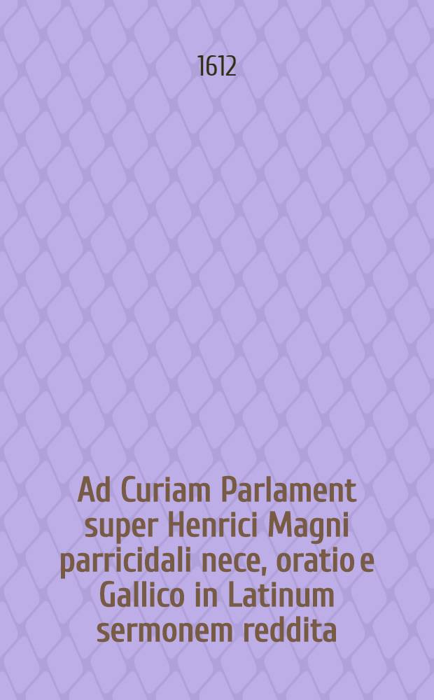 Ad Curiam Parlament super Henrici Magni parricidali nece, oratio e Gallico in Latinum sermonem reddita